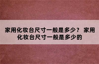 家用化妆台尺寸一般是多少？ 家用化妆台尺寸一般是多少的